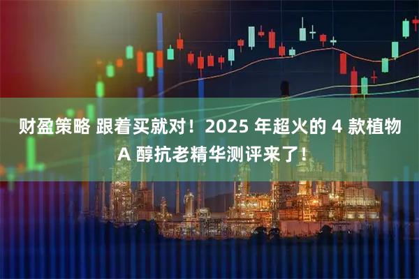 财盈策略 跟着买就对！2025 年超火的 4 款植物 A 醇抗老精华测评来了！