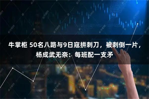 牛掌柜 50名八路与9日寇拼刺刀，被刺倒一片，杨成武无奈：每班配一支矛
