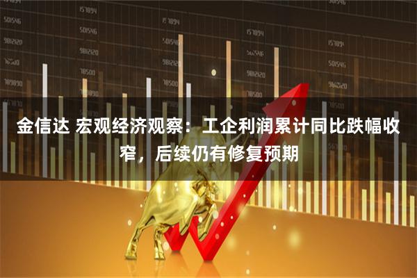 金信达 宏观经济观察：工企利润累计同比跌幅收窄，后续仍有修复预期