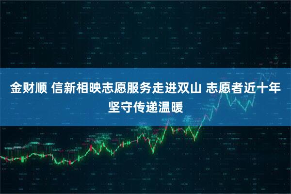 金财顺 信新相映志愿服务走进双山 志愿者近十年坚守传递温暖