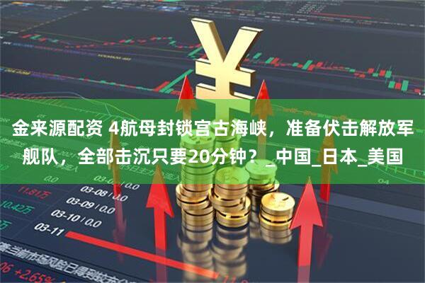 金来源配资 4航母封锁宫古海峡，准备伏击解放军舰队，全部击沉只要20分钟？_中国_日本_美国