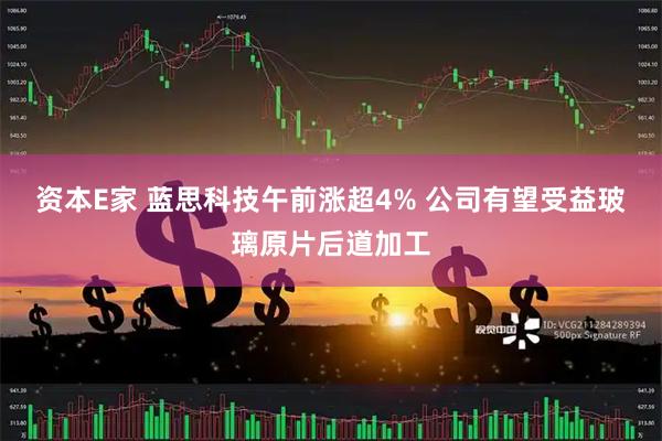 资本E家 蓝思科技午前涨超4% 公司有望受益玻璃原片后道加工