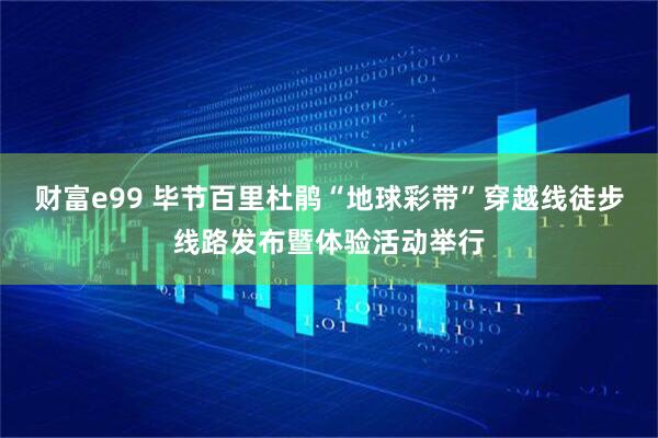 财富e99 毕节百里杜鹃“地球彩带”穿越线徒步线路发布暨体验活动举行