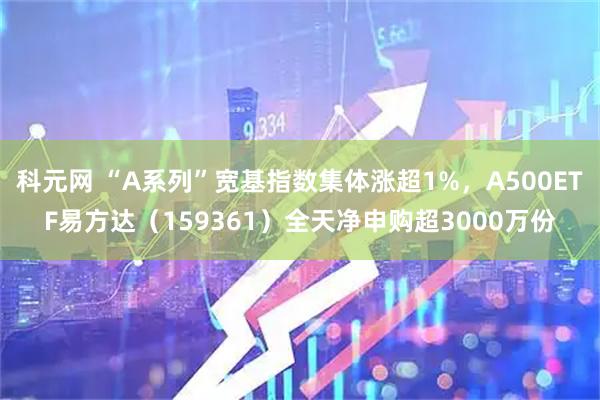 科元网 “A系列”宽基指数集体涨超1%，A500ETF易方达（159361）全天净申购超3000万份