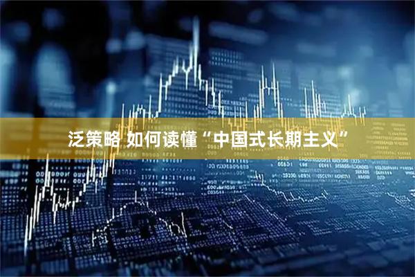 泛策略 如何读懂“中国式长期主义”