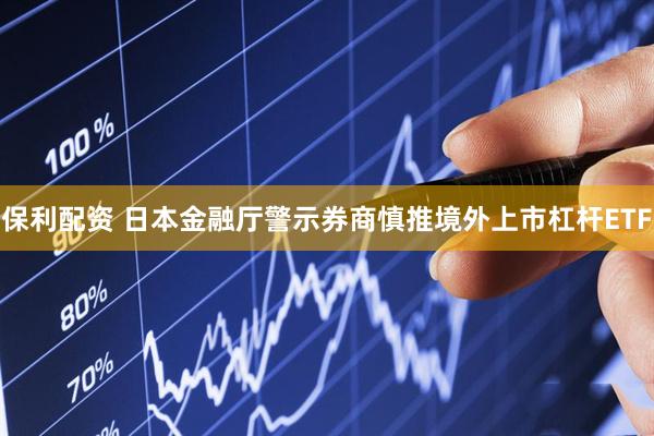 保利配资 日本金融厅警示券商慎推境外上市杠杆ETF