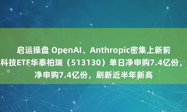 启运操盘 OpenAI、Anthropic密集上新前沿大模型！恒生科技ETF华泰柏瑞（513130）单日净申购7.4亿份，刷新近半年新高