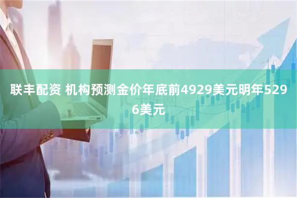 联丰配资 机构预测金价年底前4929美元明年5296美元